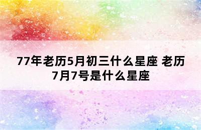 77年老历5月初三什么星座 老历7月7号是什么星座